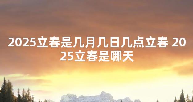 2025立春是几月几日几点立春 2025立春是哪天